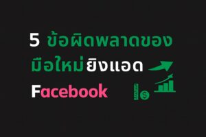 5 ข้อผิดพลาดของมือใหม่ยิงแอด Facebook พร้อมเทคนิคการแก้ไขแบบมือโปร เพื่อช่วยประหยัดงบและเพิ่มประสิทธิภาพโฆษณา