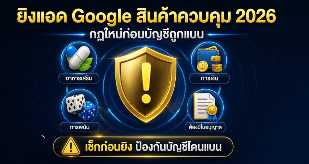 ยิงแอด Google สินค้าควบคุม 2026: กฎใหม่ก่อนบัญชีถูกแบน